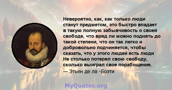 Невероятно, как, как только люди станут предметом, это быстро впадает в такую ​​полную забывчивость о своей свободе, что вряд ли можно поднять до такой степени, что он так легко и добровольно подчиняется, чтобы сказать, 