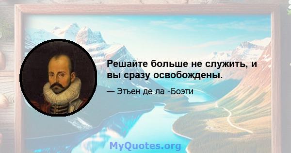 Решайте больше не служить, и вы сразу освобождены.