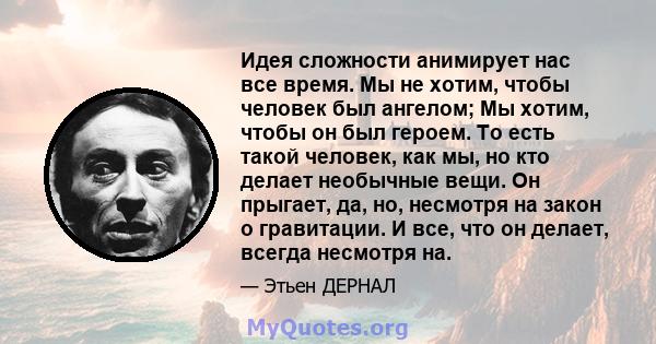 Идея сложности анимирует нас все время. Мы не хотим, чтобы человек был ангелом; Мы хотим, чтобы он был героем. То есть такой человек, как мы, но кто делает необычные вещи. Он прыгает, да, но, несмотря на закон о