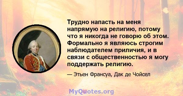 Трудно напасть на меня напрямую на религию, потому что я никогда не говорю об этом. Формально я являюсь строгим наблюдателем приличия, и в связи с общественностью я могу поддержать религию.