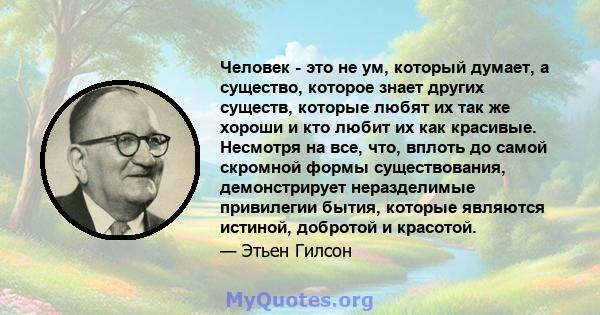 Человек - это не ум, который думает, а существо, которое знает других существ, которые любят их так же хороши и кто любит их как красивые. Несмотря на все, что, вплоть до самой скромной формы существования,