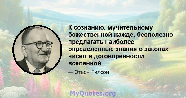 К сознанию, мучительному божественной жажде, бесполезно предлагать наиболее определенные знания о законах чисел и договоренности вселенной