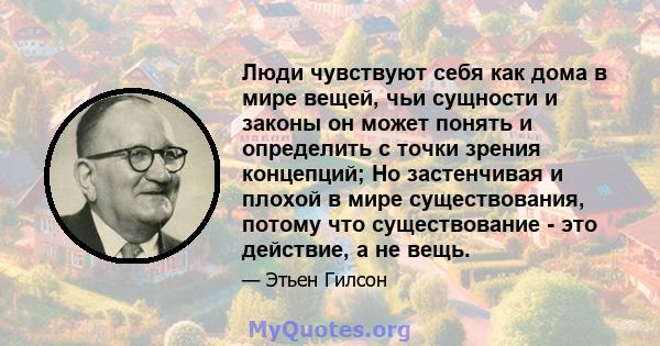 Люди чувствуют себя как дома в мире вещей, чьи сущности и законы он может понять и определить с точки зрения концепций; Но застенчивая и плохой в мире существования, потому что существование - это действие, а не вещь.