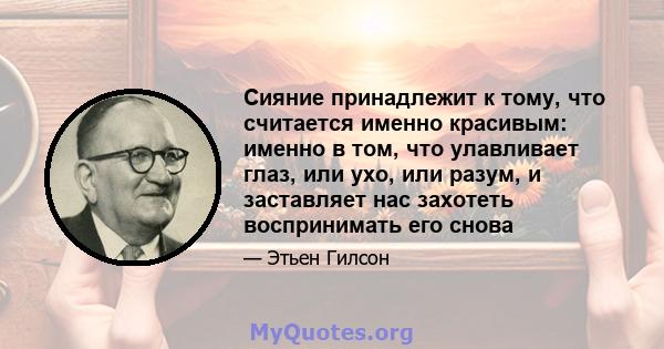 Сияние принадлежит к тому, что считается именно красивым: именно в том, что улавливает глаз, или ухо, или разум, и заставляет нас захотеть воспринимать его снова