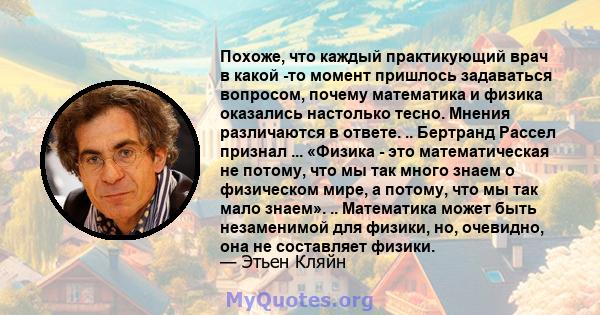 Похоже, что каждый практикующий врач в какой -то момент пришлось задаваться вопросом, почему математика и физика оказались настолько тесно. Мнения различаются в ответе. .. Бертранд Рассел признал ... «Физика - это