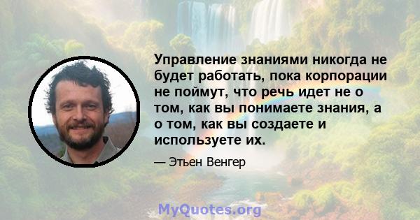 Управление знаниями никогда не будет работать, пока корпорации не поймут, что речь идет не о том, как вы понимаете знания, а о том, как вы создаете и используете их.