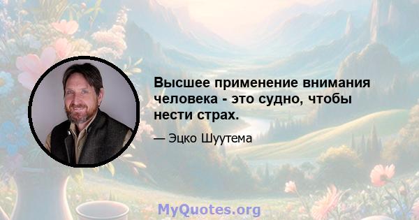 Высшее применение внимания человека - это судно, чтобы нести страх.