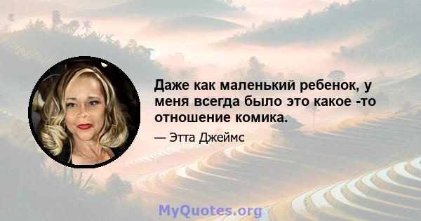 Даже как маленький ребенок, у меня всегда было это какое -то отношение комика.