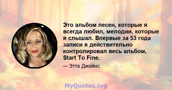 Это альбом песен, которые я всегда любил, мелодии, которые я слышал. Впервые за 53 года записи я действительно контролировал весь альбом, Start To Fine.