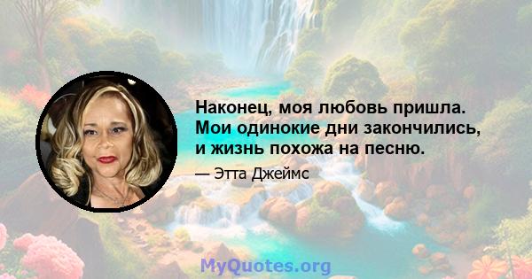 Наконец, моя любовь пришла. Мои одинокие дни закончились, и жизнь похожа на песню.