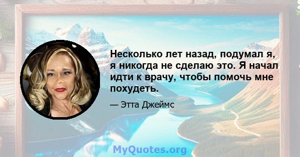 Несколько лет назад, подумал я, я никогда не сделаю это. Я начал идти к врачу, чтобы помочь мне похудеть.