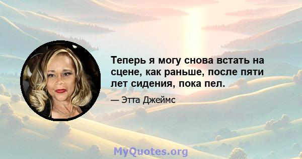 Теперь я могу снова встать на сцене, как раньше, после пяти лет сидения, пока пел.