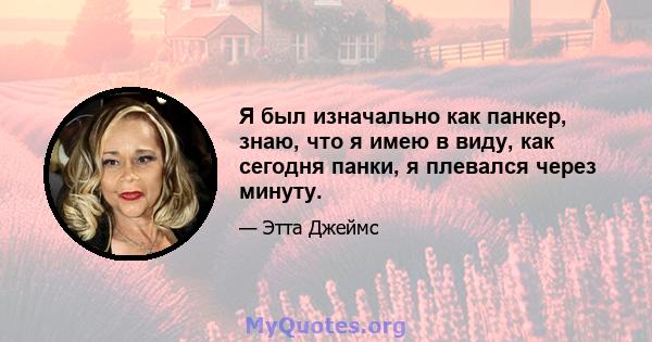 Я был изначально как панкер, знаю, что я имею в виду, как сегодня панки, я плевался через минуту.