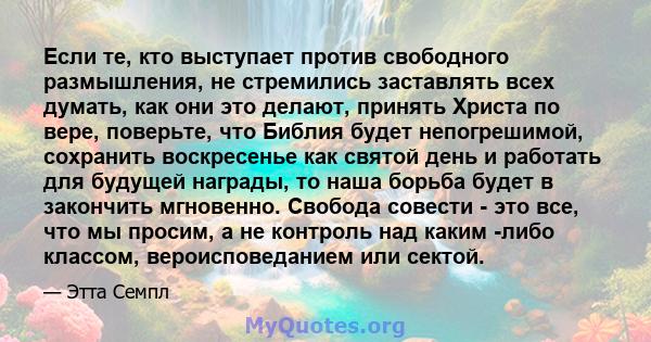 Если те, кто выступает против свободного размышления, не стремились заставлять всех думать, как они это делают, принять Христа по вере, поверьте, что Библия будет непогрешимой, сохранить воскресенье как святой день и