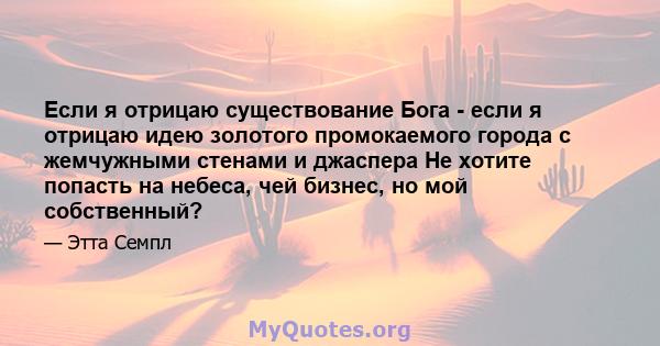 Если я отрицаю существование Бога - если я отрицаю идею золотого промокаемого города с жемчужными стенами и джаспера Не хотите попасть на небеса, чей бизнес, но мой собственный?