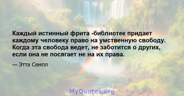 Каждый истинный фрита -библиотек придает каждому человеку право на умственную свободу. Когда эта свобода ведет, не заботится о других, если она не посягает не на их права.