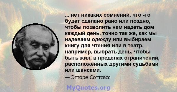 ... нет никаких сомнений, что -то будет сделано рано или поздно, чтобы позволить нам надеть дом каждый день, точно так же, как мы надеваем одежду или выбираем книгу для чтения или в театр, например, выбрать день, чтобы