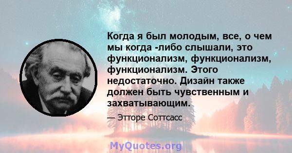 Когда я был молодым, все, о чем мы когда -либо слышали, это функционализм, функционализм, функционализм. Этого недостаточно. Дизайн также должен быть чувственным и захватывающим.