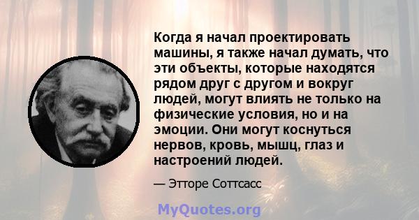 Когда я начал проектировать машины, я также начал думать, что эти объекты, которые находятся рядом друг с другом и вокруг людей, могут влиять не только на физические условия, но и на эмоции. Они могут коснуться нервов,