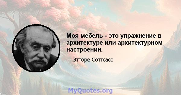 Моя мебель - это упражнение в архитектуре или архитектурном настроении.