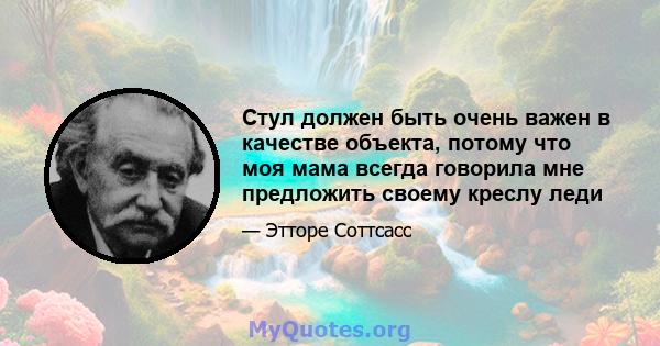 Стул должен быть очень важен в качестве объекта, потому что моя мама всегда говорила мне предложить своему креслу леди