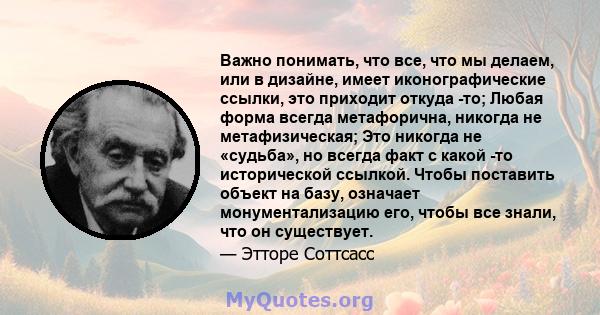 Важно понимать, что все, что мы делаем, или в дизайне, имеет иконографические ссылки, это приходит откуда -то; Любая форма всегда метафорична, никогда не метафизическая; Это никогда не «судьба», но всегда факт с какой