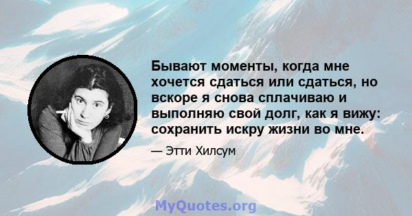 Бывают моменты, когда мне хочется сдаться или сдаться, но вскоре я снова сплачиваю и выполняю свой долг, как я вижу: сохранить искру жизни во мне.