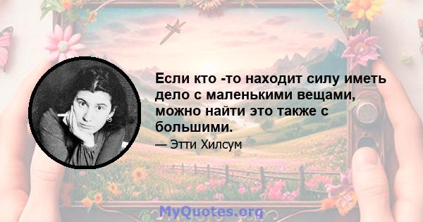 Если кто -то находит силу иметь дело с маленькими вещами, можно найти это также с большими.