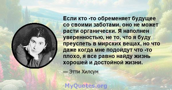 Если кто -то обременяет будущее со своими заботами, оно не может расти органически. Я наполнен уверенностью, не то, что я буду преуспеть в мирских вещах, но что даже когда мне подойдут что -то плохо, я все равно найду