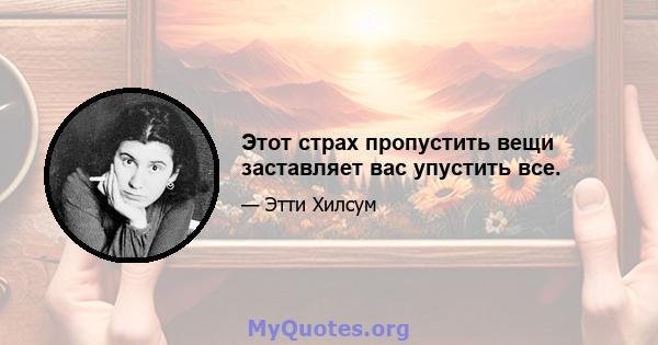 Этот страх пропустить вещи заставляет вас упустить все.