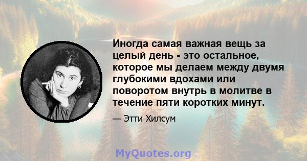 Иногда самая важная вещь за целый день - это остальное, которое мы делаем между двумя глубокими вдохами или поворотом внутрь в молитве в течение пяти коротких минут.