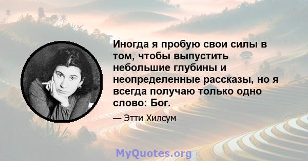 Иногда я пробую свои силы в том, чтобы выпустить небольшие глубины и неопределенные рассказы, но я всегда получаю только одно слово: Бог.