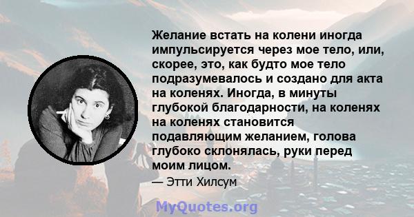 Желание встать на колени иногда импульсируется через мое тело, или, скорее, это, как будто мое тело подразумевалось и создано для акта на коленях. Иногда, в минуты глубокой благодарности, на коленях на коленях