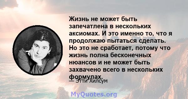 Жизнь не может быть запечатлена в нескольких аксиомах. И это именно то, что я продолжаю пытаться сделать. Но это не сработает, потому что жизнь полна бесконечных нюансов и не может быть захвачено всего в нескольких