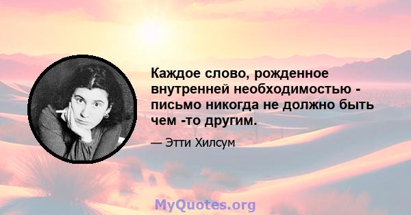 Каждое слово, рожденное внутренней необходимостью - письмо никогда не должно быть чем -то другим.