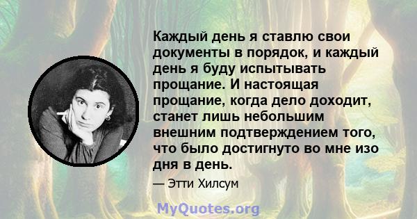 Каждый день я ставлю свои документы в порядок, и каждый день я буду испытывать прощание. И настоящая прощание, когда дело доходит, станет лишь небольшим внешним подтверждением того, что было достигнуто во мне изо дня в