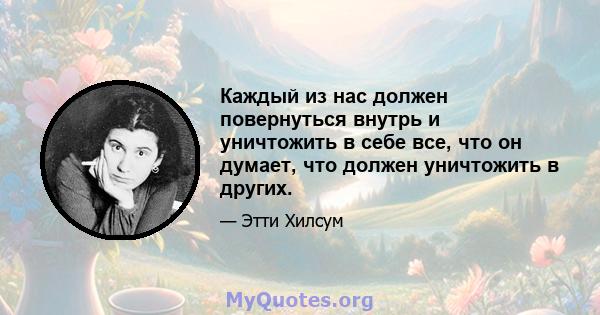 Каждый из нас должен повернуться внутрь и уничтожить в себе все, что он думает, что должен уничтожить в других.