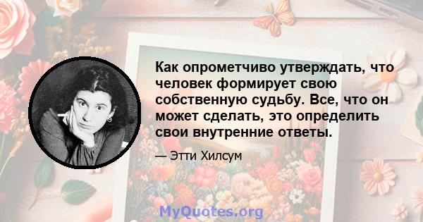 Как опрометчиво утверждать, что человек формирует свою собственную судьбу. Все, что он может сделать, это определить свои внутренние ответы.