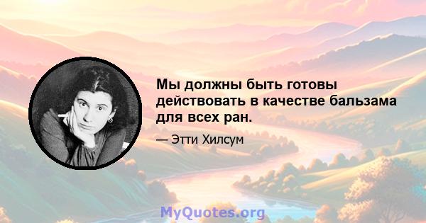 Мы должны быть готовы действовать в качестве бальзама для всех ран.