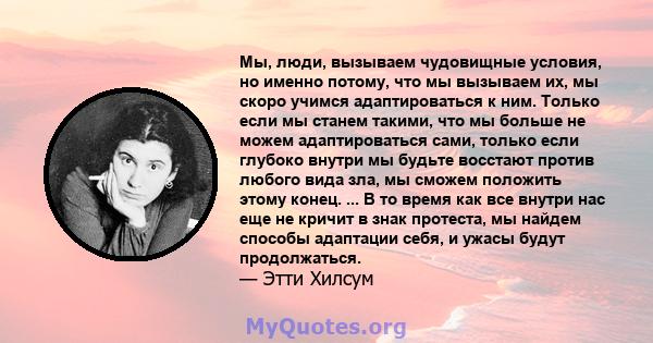 Мы, люди, вызываем чудовищные условия, но именно потому, что мы вызываем их, мы скоро учимся адаптироваться к ним. Только если мы станем такими, что мы больше не можем адаптироваться сами, только если глубоко внутри мы