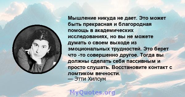 Мышление никуда не дает. Это может быть прекрасная и благородная помощь в академических исследованиях, но вы не можете думать о своем выходе из эмоциональных трудностей. Это берет что -то совершенно другое. Тогда вы