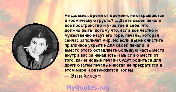 Не должны, время от времени, не открываются в космическую грусть? ... Дайте своей печали все пространство и укрытие в себе, что должно быть, потому что, если все честно и мужественно несут его горе, печаль, которая