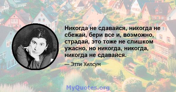 Никогда не сдавайся, никогда не сбежай, бери все и, возможно, страдай, это тоже не слишком ужасно, но никогда, никогда, никогда не сдавайся.