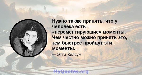 Нужно также принять, что у человека есть «нерементирующие» моменты. Чем честно можно принять это, тем быстрее пройдут эти моменты.