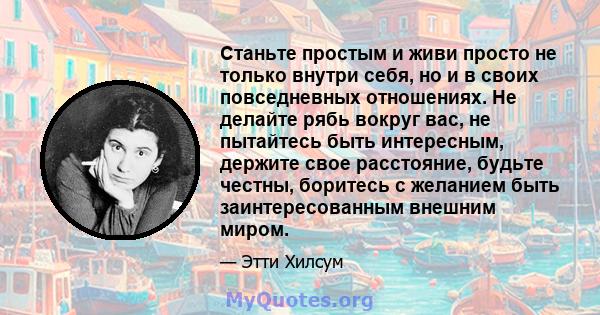 Станьте простым и живи просто не только внутри себя, но и в своих повседневных отношениях. Не делайте рябь вокруг вас, не пытайтесь быть интересным, держите свое расстояние, будьте честны, боритесь с желанием быть