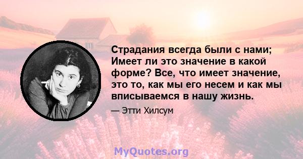 Страдания всегда были с нами; Имеет ли это значение в какой форме? Все, что имеет значение, это то, как мы его несем и как мы вписываемся в нашу жизнь.