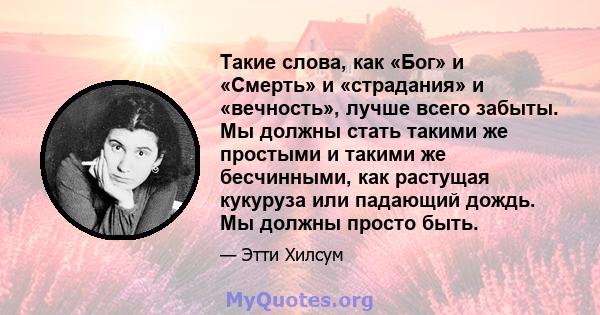 Такие слова, как «Бог» и «Смерть» и «страдания» и «вечность», лучше всего забыты. Мы должны стать такими же простыми и такими же бесчинными, как растущая кукуруза или падающий дождь. Мы должны просто быть.