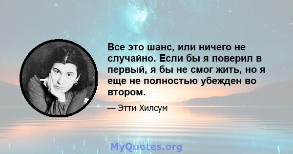 Все это шанс, или ничего не случайно. Если бы я поверил в первый, я бы не смог жить, но я еще не полностью убежден во втором.