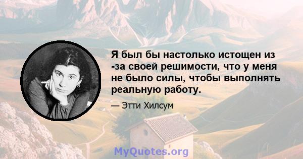 Я был бы настолько истощен из -за своей решимости, что у меня не было силы, чтобы выполнять реальную работу.