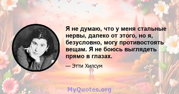 Я не думаю, что у меня стальные нервы, далеко от этого, но я, безусловно, могу противостоять вещам. Я не боюсь выглядеть прямо в глазах.